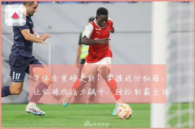 华体会重磅更新！掌握这份秘籍，让你游戏战力飙升，轻松制霸全场