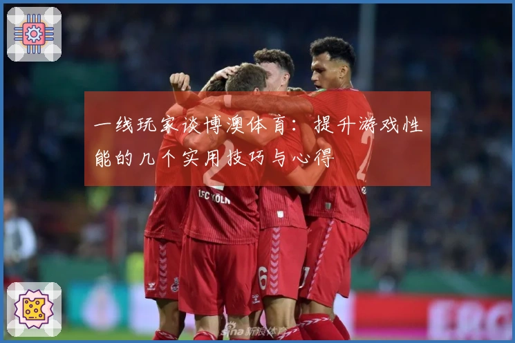 一线玩家谈博澳体育：提升游戏性能的几个实用技巧与心得