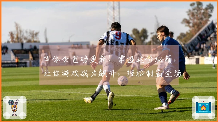 华体会重磅更新！掌握这份秘籍，让你游戏战力飙升，轻松制霸全场