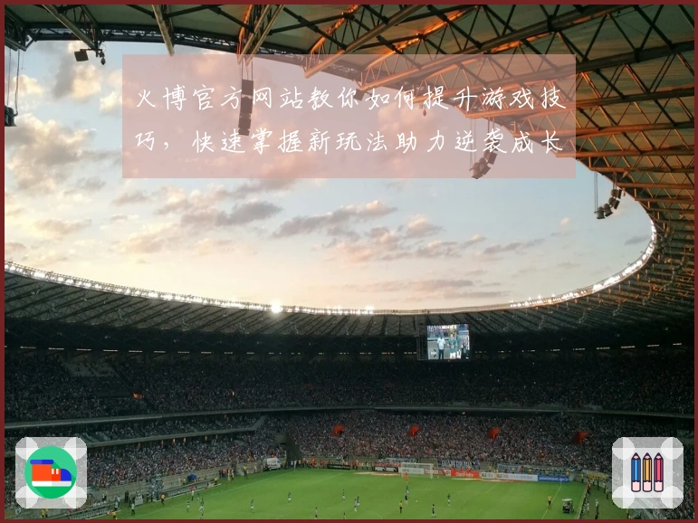 火博官方网站教你如何提升游戏技巧，快速掌握新玩法助力逆袭成长