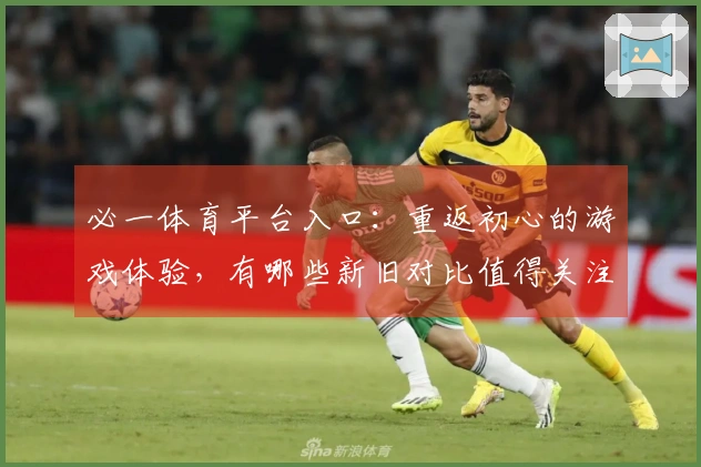 必一体育平台入口：重返初心的游戏体验，有哪些新旧对比值得关注？