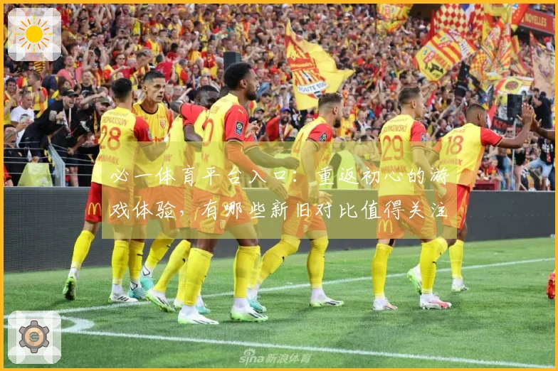 必一体育平台入口：重返初心的游戏体验，有哪些新旧对比值得关注？